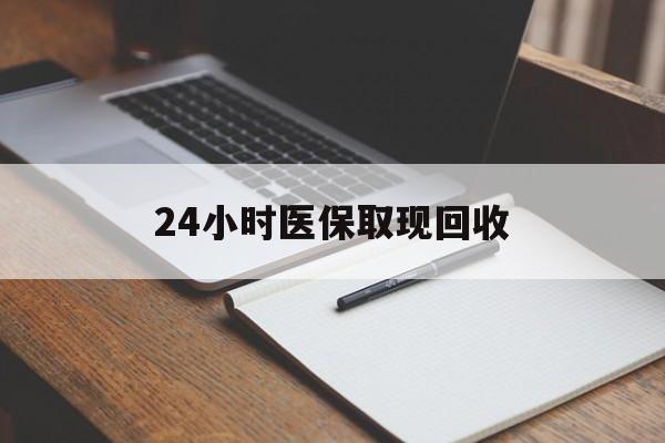 铁岭24小时医保取现回收(24小时医保取现回收平台)