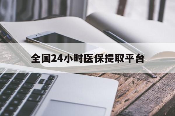 铁岭全国24小时医保提取平台(全国24小时医保提取平台有哪些)