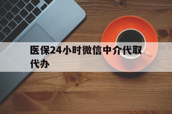铁岭医保24小时微信中介代取代办(医保24小时微信中介代取代办可靠吗)