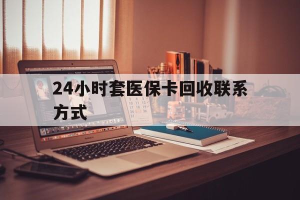 铁岭24小时套医保卡回收联系方式(24小时套医保卡回收联系方式中介)