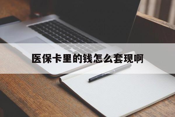 铁岭医保卡里的钱怎么套现啊(医保卡的钱怎么套出来啊)