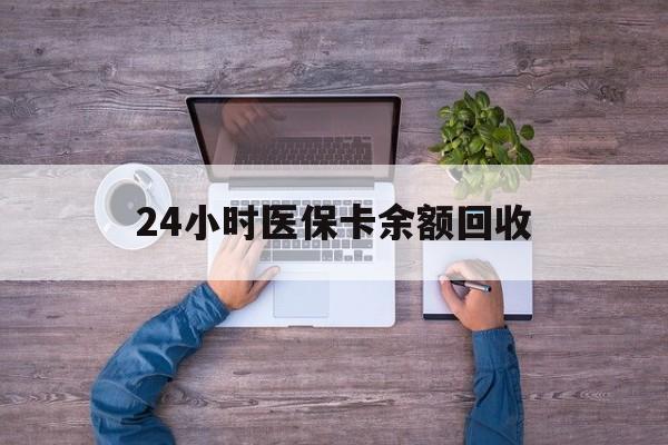铁岭24小时医保卡余额回收(医保卡回收是什么意思)