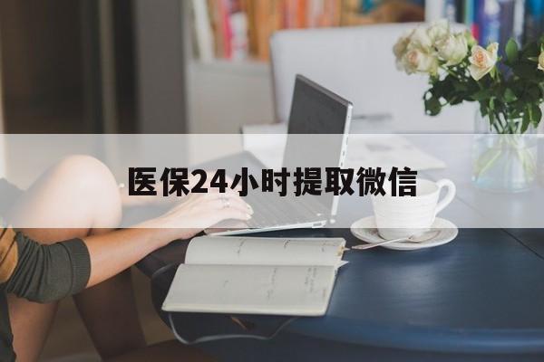 铁岭医保24小时提取微信(医保线上提取)