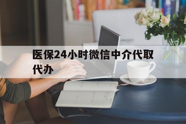 铁岭医保24小时微信中介代取代办(医保代办服务)