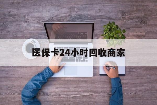 铁岭医保卡24小时回收商家(医保卡回收电话)