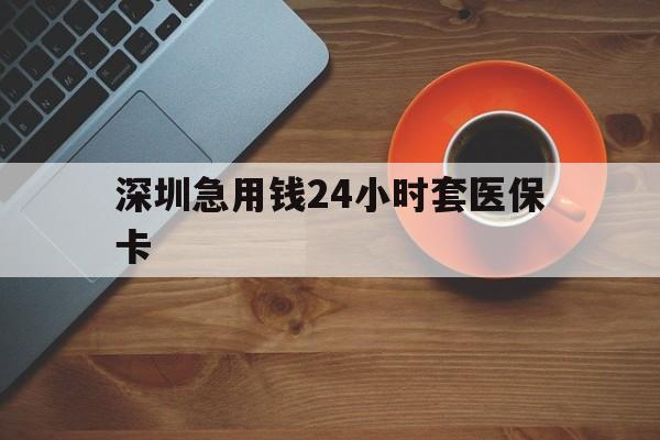 铁岭深圳急用钱24小时套医保卡(深圳在线套医保卡联系方式)