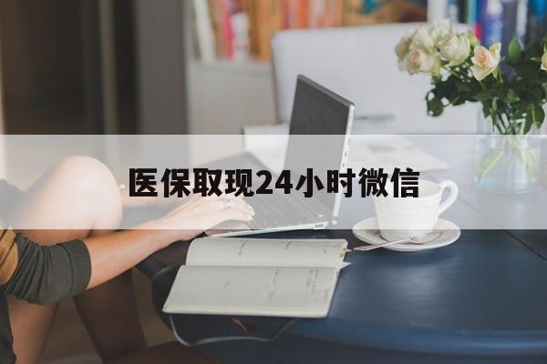 铁岭医保取现24小时微信(医保取现24小时微信成都)
