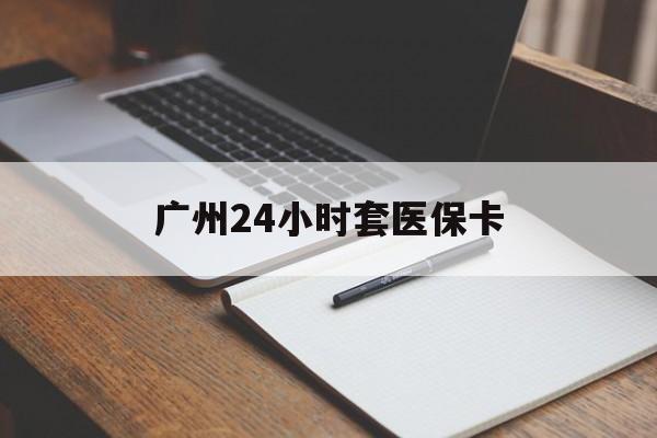 铁岭广州24小时套医保卡(广州收医保卡)
