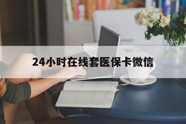 铁岭24小时在线套医保卡微信(24小时在线套医保卡微信中介)