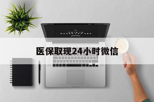 铁岭医保取现24小时微信(医保取现24小时微信沈阳)