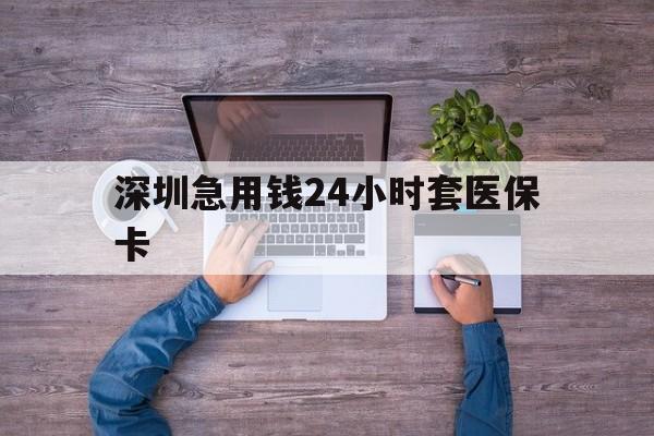 铁岭深圳急用钱24小时套医保卡(深圳医保24小时在线咨询)