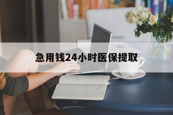 铁岭急用钱24小时医保提取(24小时医保取现回收)