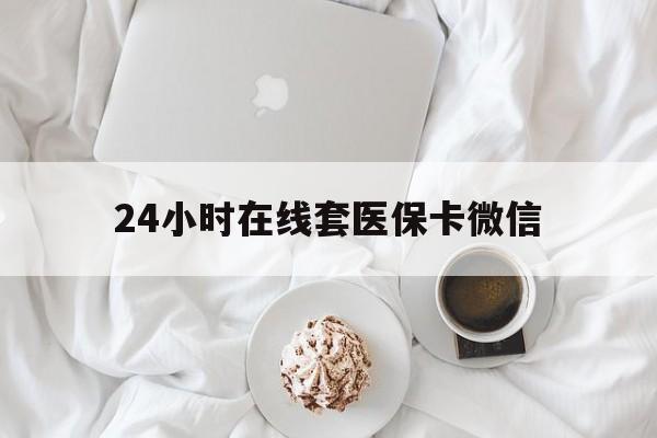 铁岭24小时在线套医保卡微信(24小时在线套医保卡微信能用吗)