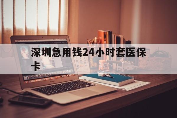 铁岭深圳急用钱24小时套医保卡(深圳急用钱套医保卡联系方式)