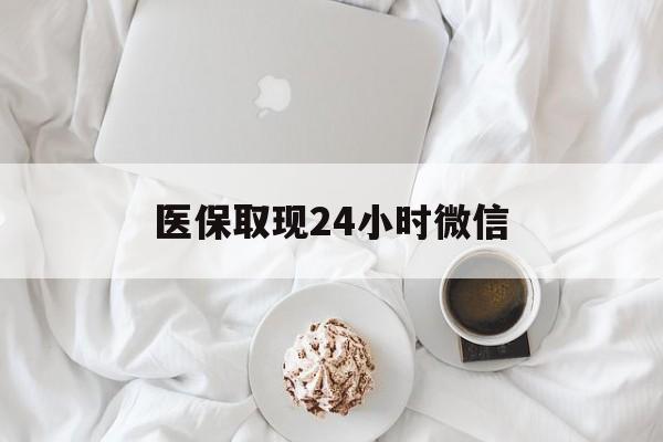 铁岭医保取现24小时微信(医保取现24小时微信官方入口)