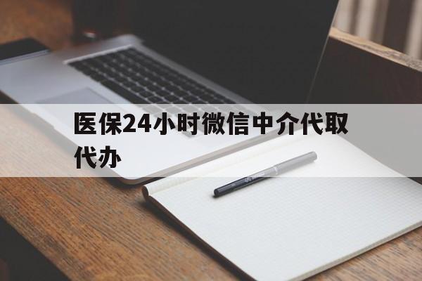 铁岭医保24小时微信中介代取代办(代办医疗保险中介怎么收费)