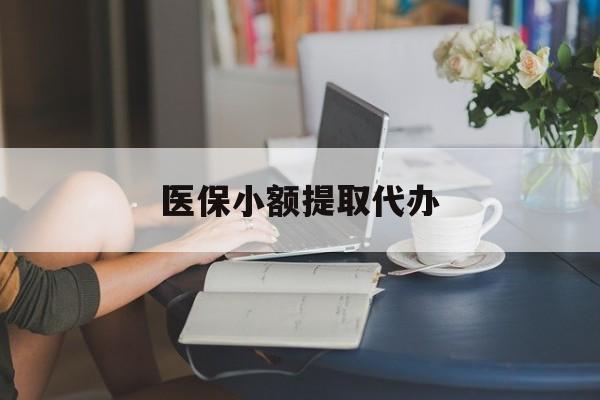 铁岭医保小额提取代办(医保卡小额取现)