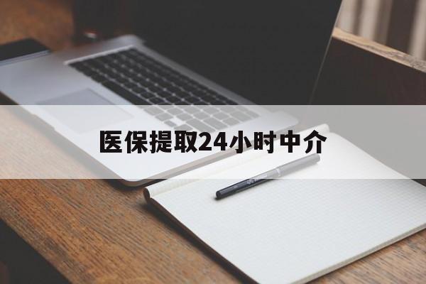 铁岭医保提取24小时中介(医保提取24小时中介代办)