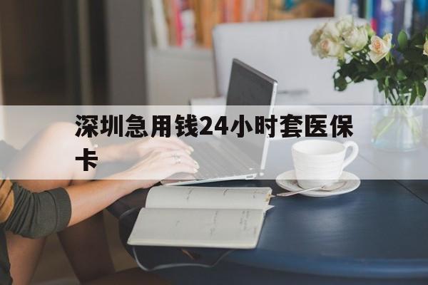 铁岭深圳急用钱24小时套医保卡(深圳医保卡提取现金方法)