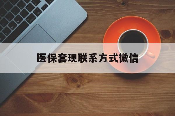 铁岭医保套现联系方式微信(医保卡提现套取微信)