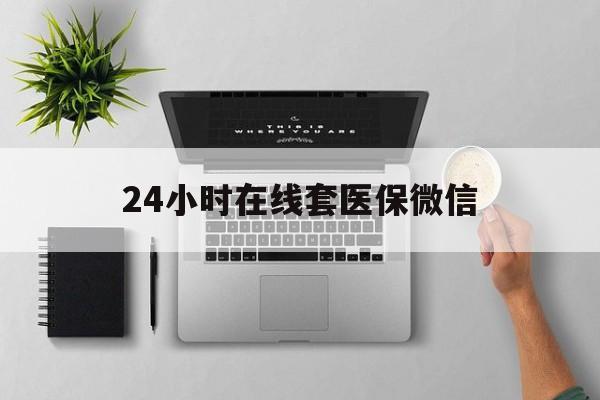 铁岭24小时在线套医保微信(24小时在线套医保微信300)