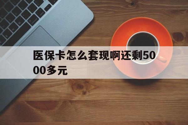 铁岭医保卡怎么套现啊还剩5000多元(医保卡咋套现)